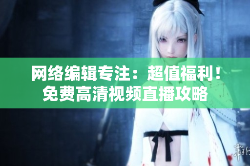 网络编辑专注：超值福利！免费高清视频直播攻略