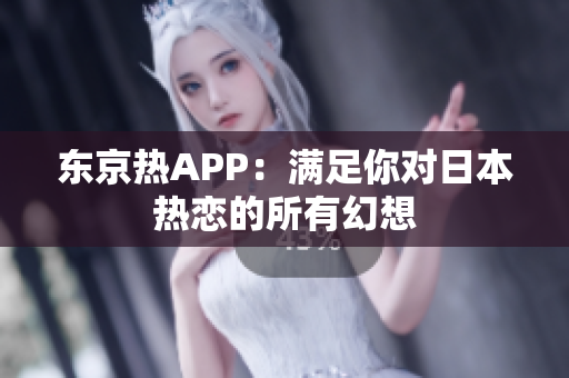 东京热APP：满足你对日本热恋的所有幻想