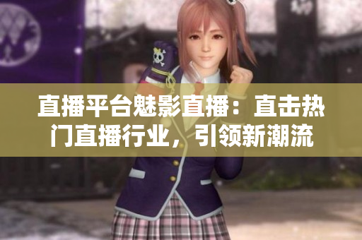 直播平台魅影直播：直击热门直播行业，引领新潮流