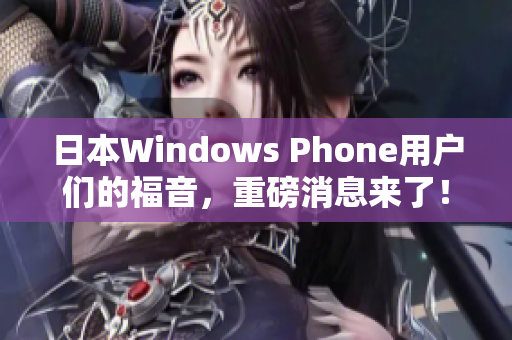 日本Windows Phone用户们的福音，重磅消息来了！