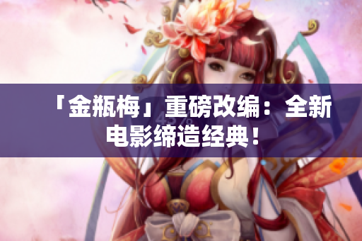「金瓶梅」重磅改编：全新电影缔造经典！