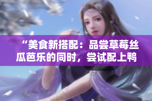 “美食新搭配：品尝草莓丝瓜芭乐的同时，尝试配上鸭脖奶茶”