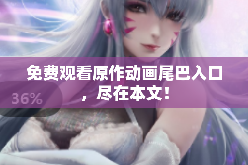 免费观看原作动画尾巴入口，尽在本文！