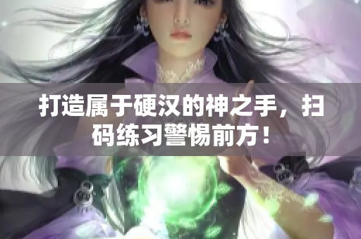 打造属于硬汉的神之手，扫码练习警惕前方！