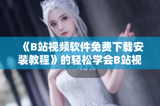 《B站视频软件免费下载安装教程》的轻松学会B站视频软件在手机上的安装方法