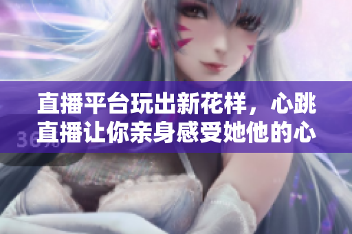 直播平台玩出新花样，心跳直播让你亲身感受她他的心跳