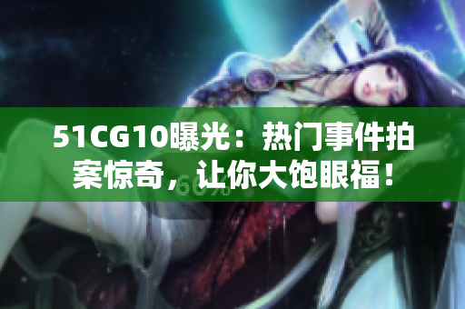 51CG10曝光：热门事件拍案惊奇，让你大饱眼福！