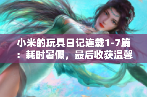 小米的玩具日记连载1-7篇：耗时暑假，最后收获温馨。