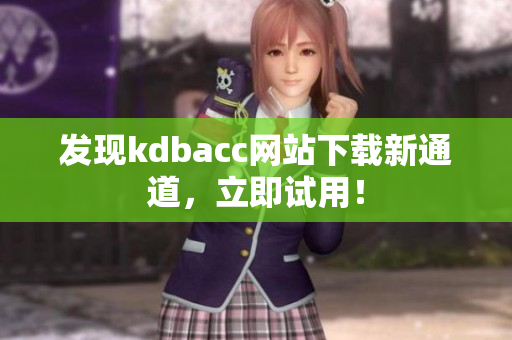 发现kdbacc网站下载新通道，立即试用！
