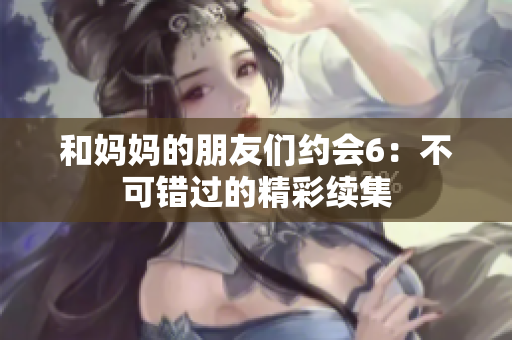 和妈妈的朋友们约会6：不可错过的精彩续集