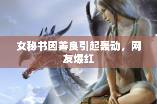 女秘书因善良引起轰动，网友爆红