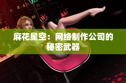 麻花星空：网络制作公司的秘密武器