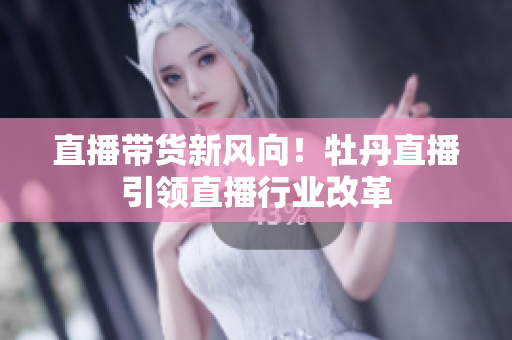 直播带货新风向！牡丹直播引领直播行业改革