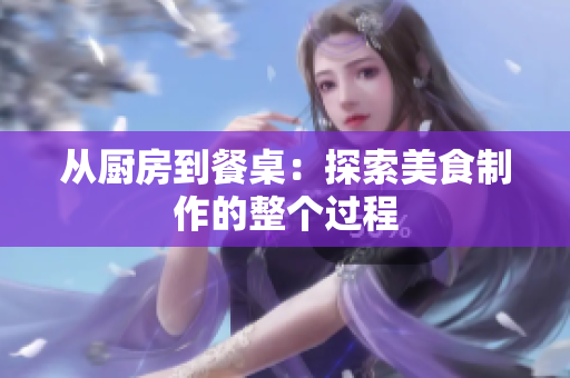 从厨房到餐桌：探索美食制作的整个过程
