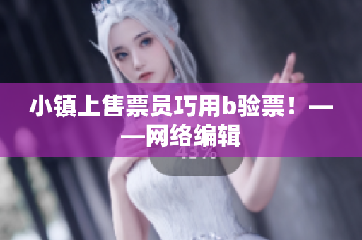 小镇上售票员巧用b验票！——网络编辑