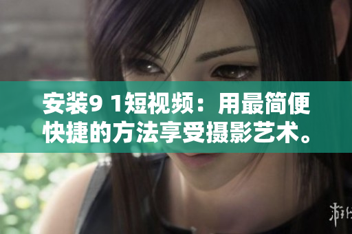 安装9 1短视频：用最简便快捷的方法享受摄影艺术。