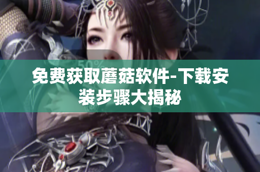 免费获取蘑菇软件-下载安装步骤大揭秘