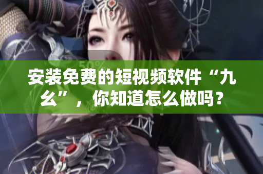 安装免费的短视频软件“九幺”，你知道怎么做吗？