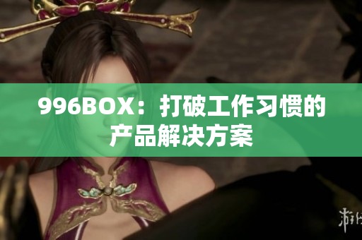 996BOX：打破工作习惯的产品解决方案