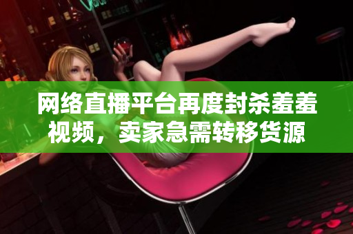 网络直播平台再度封杀羞羞视频，卖家急需转移货源