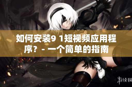 如何安装9 1短视频应用程序？- 一个简单的指南