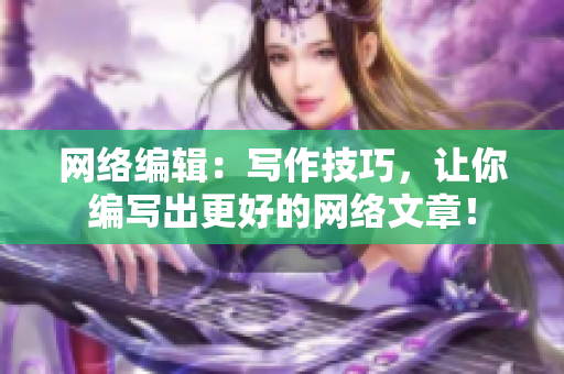 网络编辑：写作技巧，让你编写出更好的网络文章！