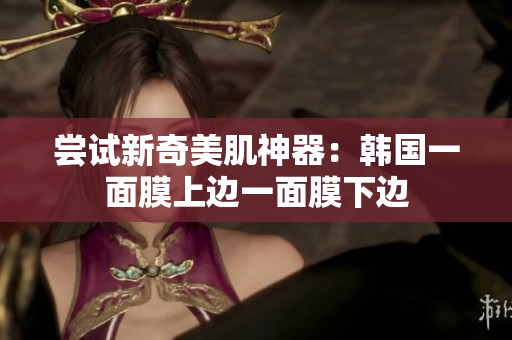 尝试新奇美肌神器：韩国一面膜上边一面膜下边