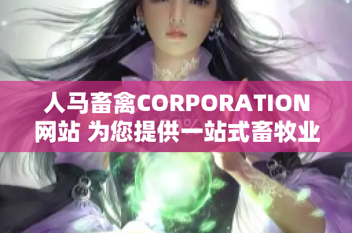 人马畜禽CORPORATION网站 为您提供一站式畜牧业解决方案