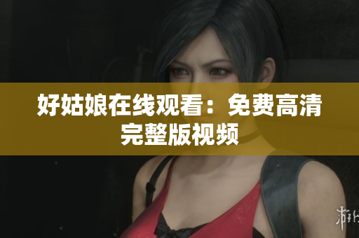 好姑娘在线观看：免费高清完整版视频