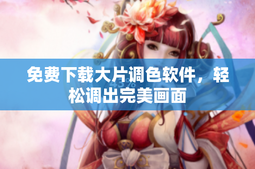 免费下载大片调色软件，轻松调出完美画面