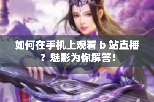 如何在手机上观看 b 站直播？魅影为你解答！