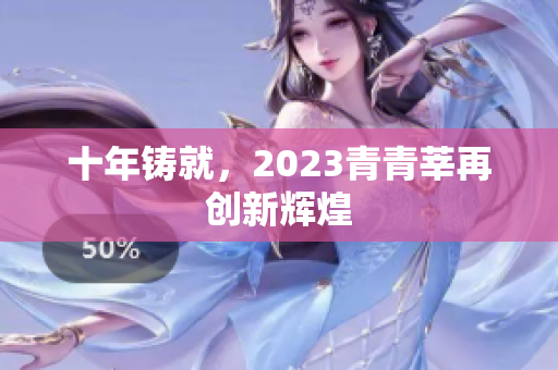 十年铸就，2023青青莘再创新辉煌