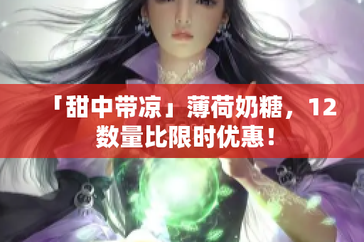 「甜中带凉」薄荷奶糖，12 数量比限时优惠！
