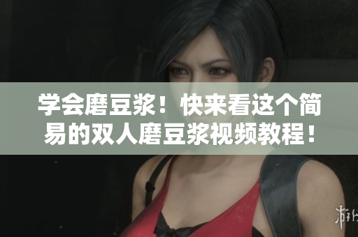学会磨豆浆！快来看这个简易的双人磨豆浆视频教程！