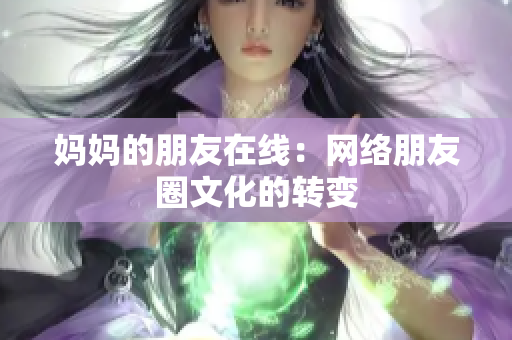 妈妈的朋友在线：网络朋友圈文化的转变