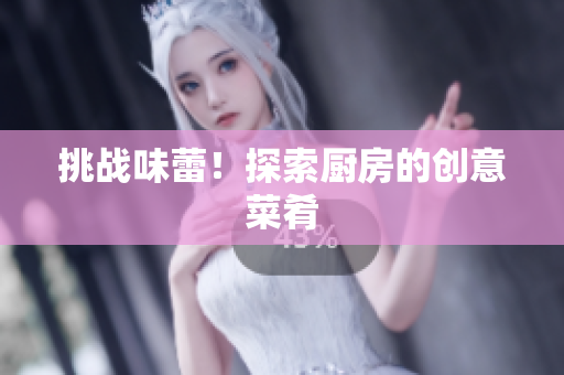 挑战味蕾！探索厨房的创意菜肴