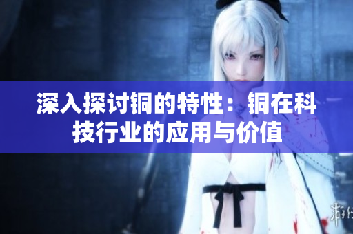 深入探讨铜的特性：铜在科技行业的应用与价值