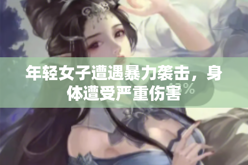 年轻女子遭遇暴力袭击，身体遭受严重伤害