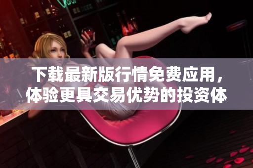 下载最新版行情免费应用，体验更具交易优势的投资体验