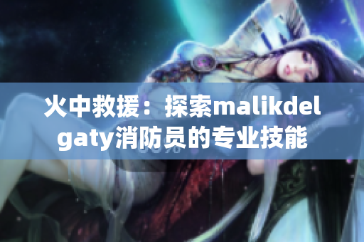 火中救援：探索malikdelgaty消防员的专业技能