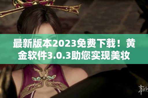 最新版本2023免费下载！黄金软件3.0.3助您实现美妆梦想