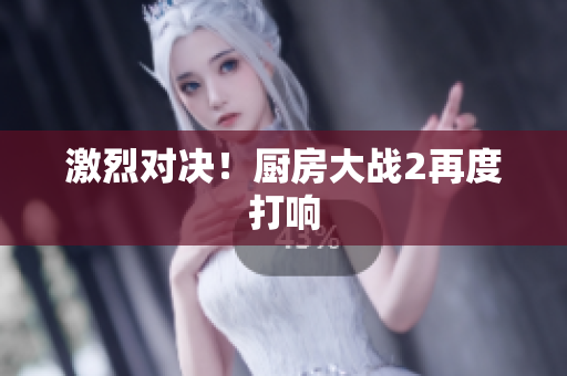激烈对决！厨房大战2再度打响