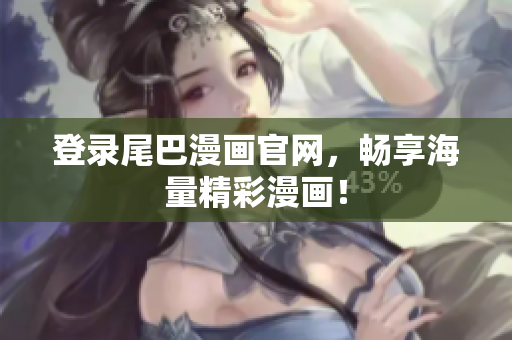 登录尾巴漫画官网，畅享海量精彩漫画！
