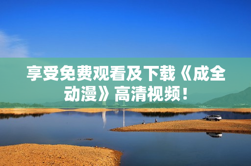 享受免费观看及下载《成全动漫》高清视频！