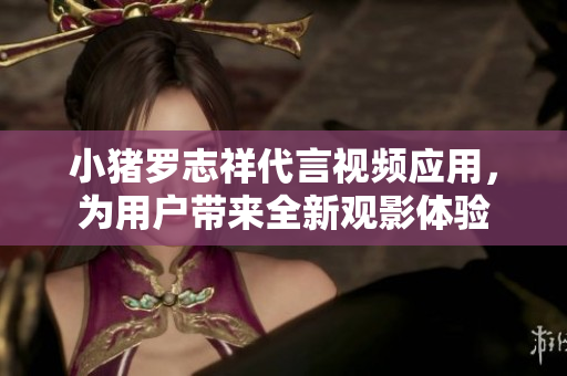 小猪罗志祥代言视频应用，为用户带来全新观影体验