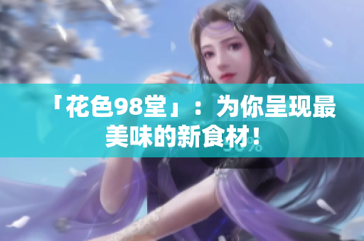 「花色98堂」：为你呈现最美味的新食材！