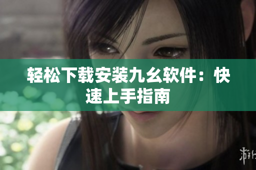 轻松下载安装九幺软件：快速上手指南