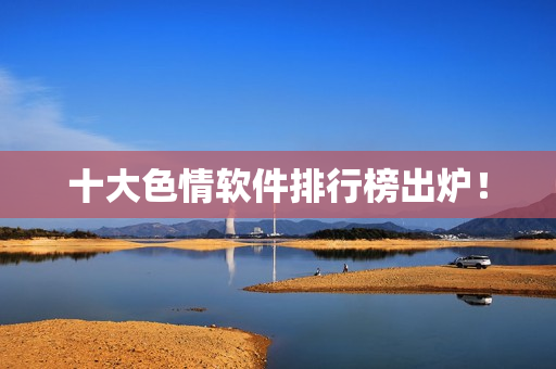 十大色情软件排行榜出炉！