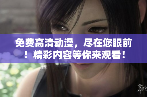 免费高清动漫，尽在您眼前！精彩内容等你来观看！