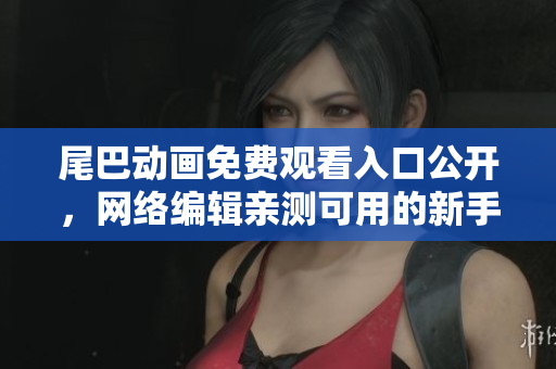 尾巴动画免费观看入口公开，网络编辑亲测可用的新手指南